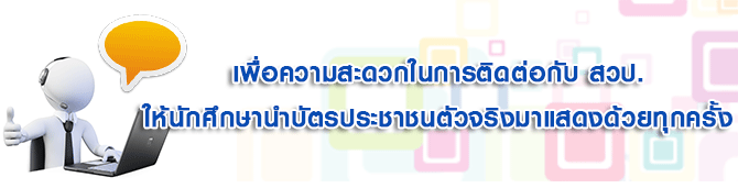 เพื่อความสะดวกในการติดต่อกับ สวป. ให้นักศึกษานำบัตรประชาชนตัวจริงมาแสดงด้วยทุกครั้ง